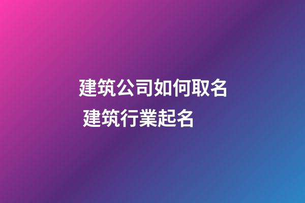 建筑公司如何取名 建筑行業起名-第1張-公司起名-玄機派